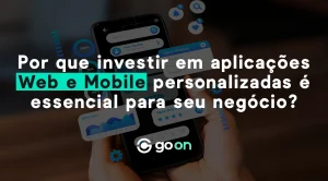 Por que investir em aplicações Web e Mobile personalizadas é essencial para seu negócio?